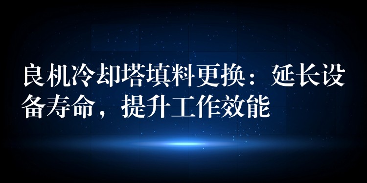 良机冷却塔填料更换：延长设备寿命，提升工作效能