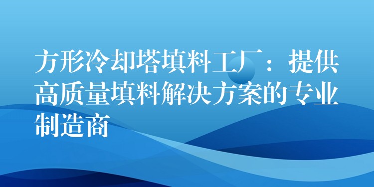 方形冷却塔填料工厂：提供高质量填料解决方案的专业制造商