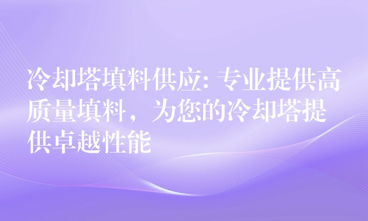 冷却塔填料供应: 专业提供高质量填料，为您的冷却塔提供卓越性能