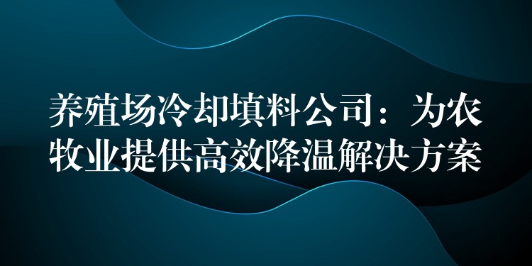 养殖场冷却填料公司：为农牧业提供高效降温解决方案