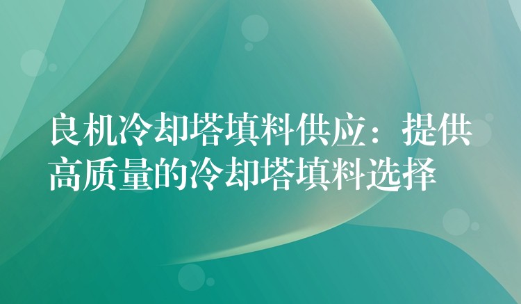 良机冷却塔填料供应：提供高质量的冷却塔填料选择