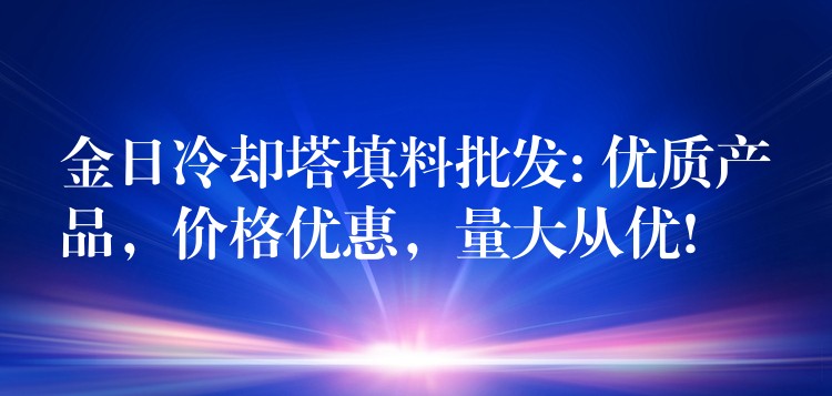金日冷却塔填料批发: 优质产品，价格优惠，量大从优!