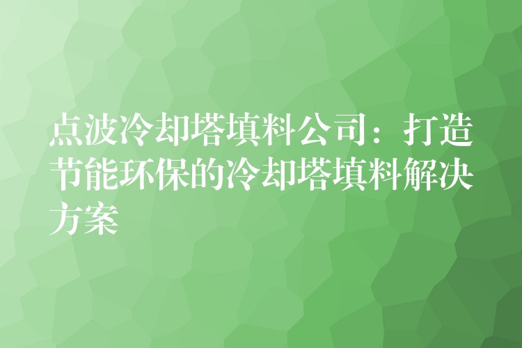 点波冷却塔填料公司：打造节能环保的冷却塔填料解决方案