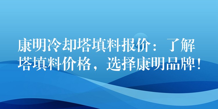 康明冷却塔填料报价：了解塔填料价格，选择康明品牌！