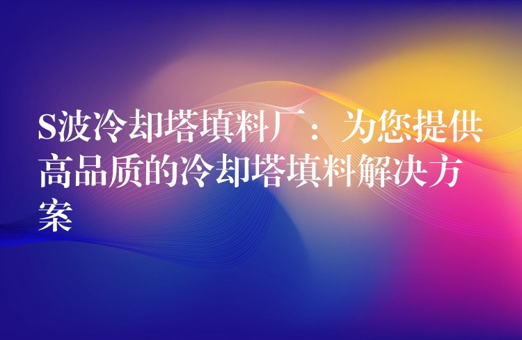 S波冷却塔填料厂：为您提供高品质的冷却塔填料解决方案