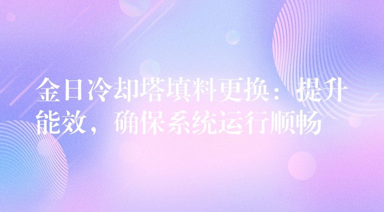 金日冷却塔填料更换：提升能效，确保系统运行顺畅