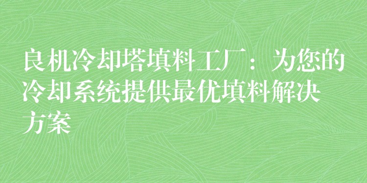 良机冷却塔填料工厂：为您的冷却系统提供最优填料解决方案