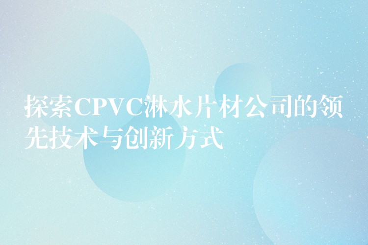 探索CPVC淋水片材公司的领先技术与创新方式