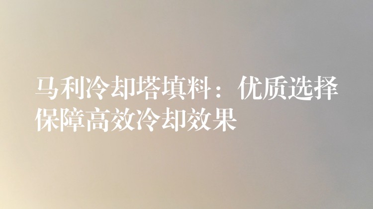 马利冷却塔填料：优质选择保障高效冷却效果
