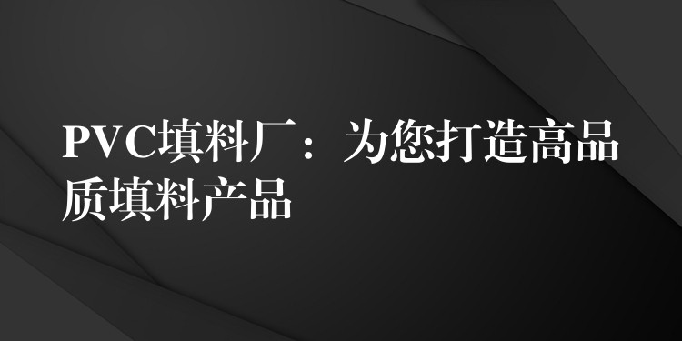 PVC填料厂：为您打造高品质填料产品