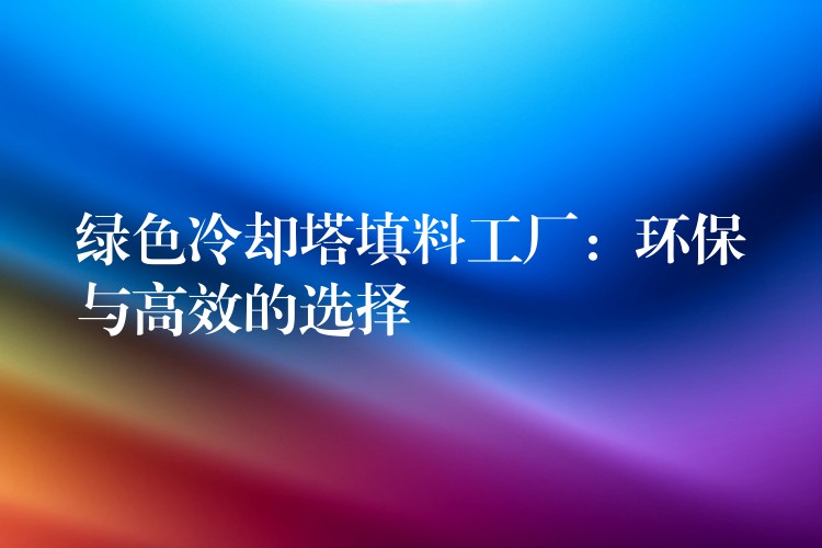 绿色冷却塔填料工厂：环保与高效的选择