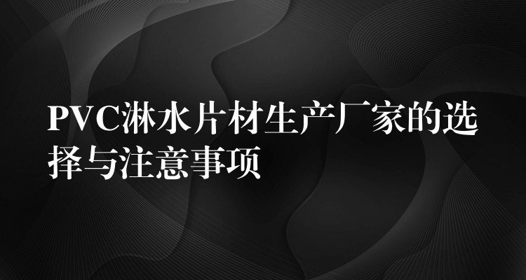 PVC淋水片材生产厂家的选择与注意事项