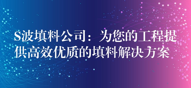 S波填料公司：为您的工程提供高效优质的填料解决方案