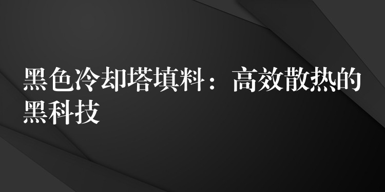 黑色冷却塔填料：高效散热的黑科技