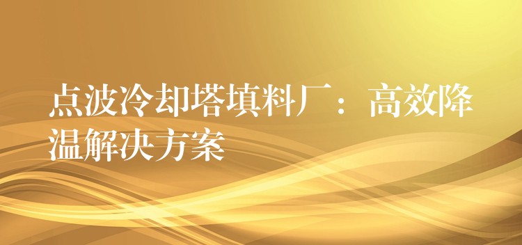 点波冷却塔填料厂：高效降温解决方案