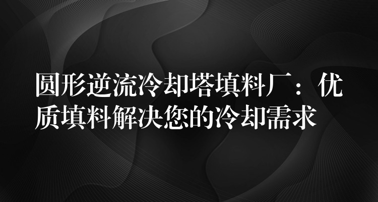 圆形逆流冷却塔填料厂：优质填料解决您的冷却需求