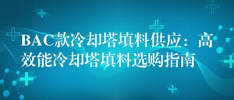 BAC款冷却塔填料供应：高效能冷却塔填料选购指南