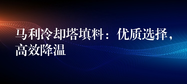 马利冷却塔填料：优质选择，高效降温