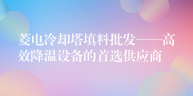 菱电冷却塔填料批发——高效降温设备的首选供应商