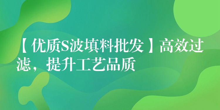 【优质S波填料批发】高效过滤，提升工艺品质