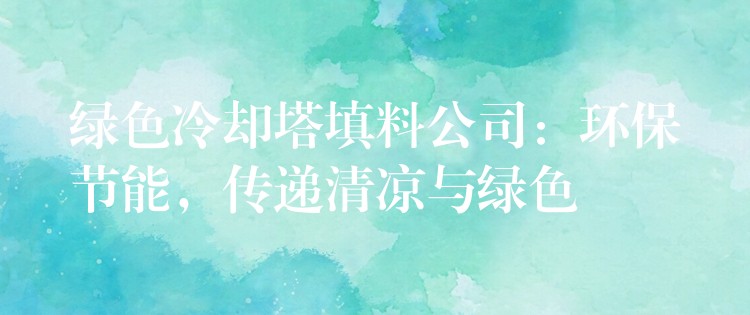 绿色冷却塔填料公司：环保节能，传递清凉与绿色
