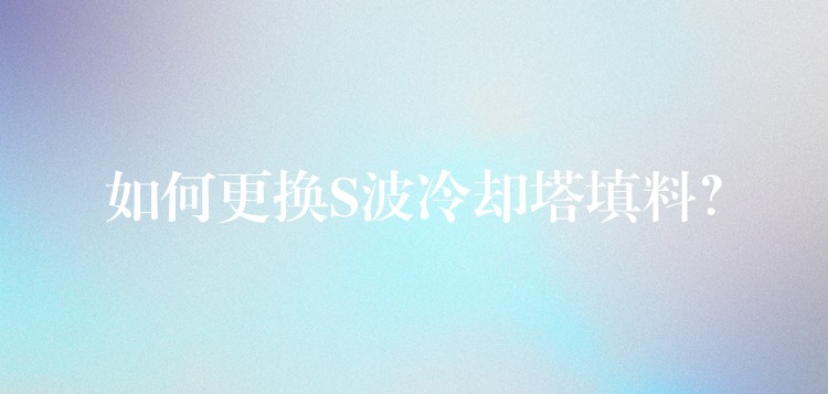 如何更换S波冷却塔填料？