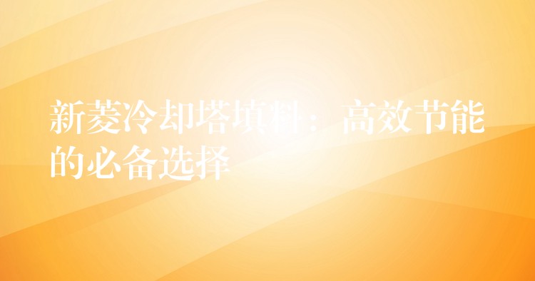 新菱冷却塔填料：高效节能的必备选择