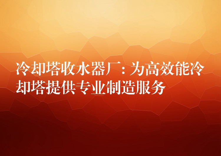 冷却塔收水器厂: 为高效能冷却塔提供专业制造服务