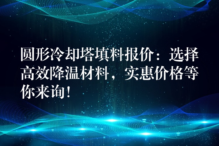 圆形冷却塔填料报价：选择高效降温材料，实惠价格等你来询！