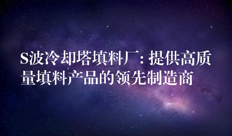 S波冷却塔填料厂: 提供高质量填料产品的领先制造商