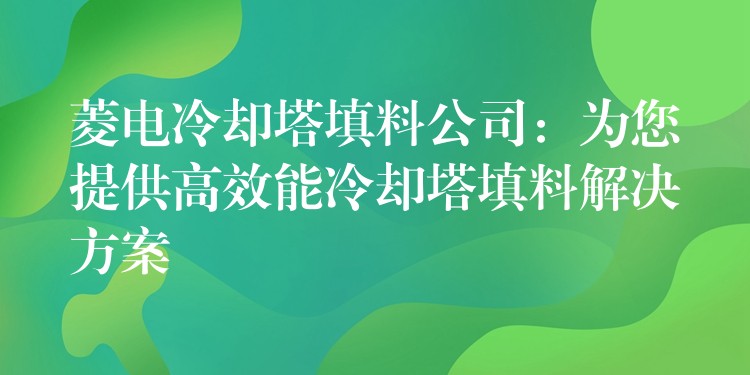 菱电冷却塔填料公司：为您提供高效能冷却塔填料解决方案