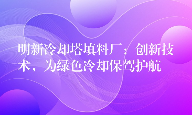 明新冷却塔填料厂：创新技术，为绿色冷却保驾护航