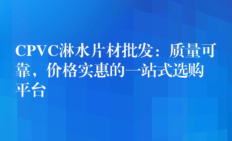 CPVC淋水片材批发：质量可靠，价格实惠的一站式选购平台