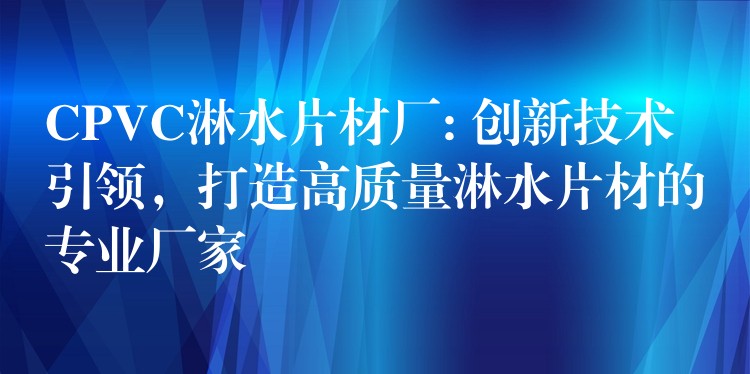 CPVC淋水片材厂: 创新技术引领，打造高质量淋水片材的专业厂家