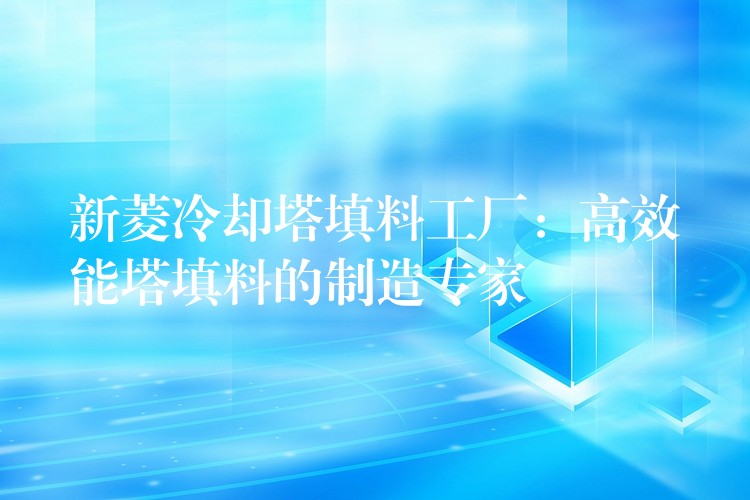 新菱冷却塔填料工厂：高效能塔填料的制造专家