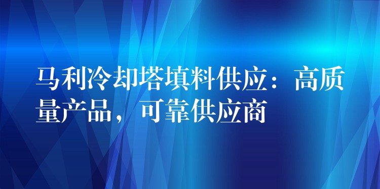 马利冷却塔填料供应：高质量产品，可靠供应商