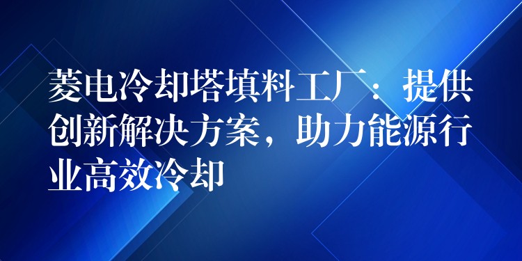 菱电冷却塔填料工厂：提供创新解决方案，助力能源行业高效冷却
