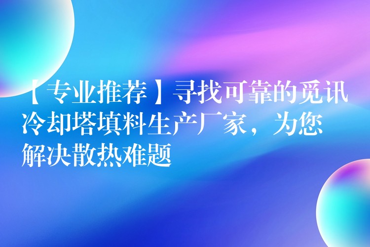 【专业推荐】寻找可靠的觅讯冷却塔填料生产厂家，为您解决散热难题