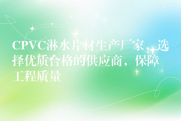CPVC淋水片材生产厂家，选择优质合格的供应商，保障工程质量
