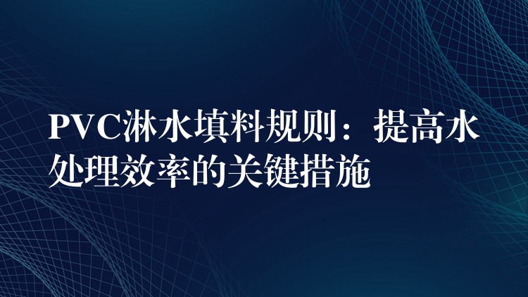 PVC淋水填料规则：提高水处理效率的关键措施