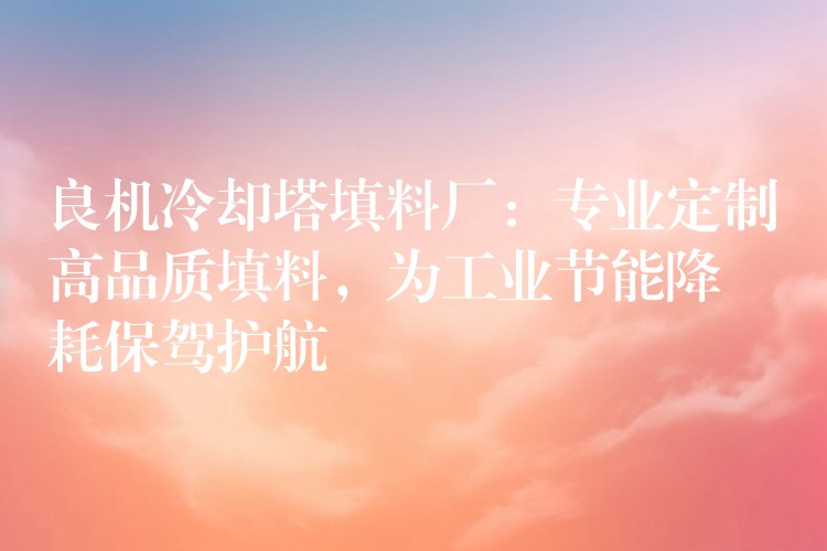 良机冷却塔填料厂：专业定制高品质填料，为工业节能降耗保驾护航