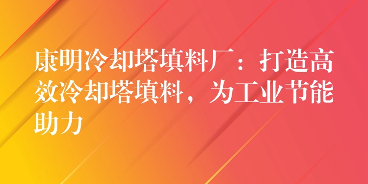 康明冷却塔填料厂：打造高效冷却塔填料，为工业节能助力