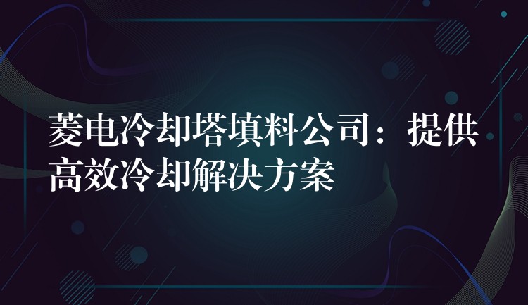 菱电冷却塔填料公司：提供高效冷却解决方案
