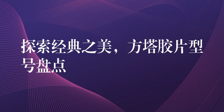 探索经典之美，方塔胶片型号盘点