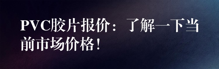 PVC胶片报价：了解一下当前市场价格！