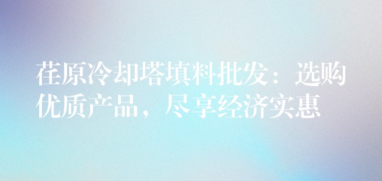 荏原冷却塔填料批发：选购优质产品，尽享经济实惠