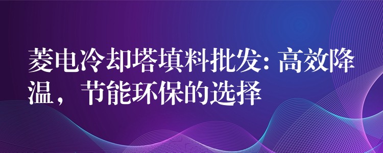 菱电冷却塔填料批发: 高效降温，节能环保的选择