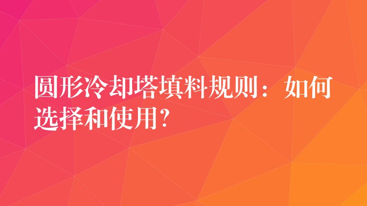 圆形冷却塔填料规则：如何选择和使用？