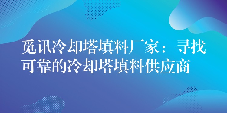 觅讯冷却塔填料厂家：寻找可靠的冷却塔填料供应商