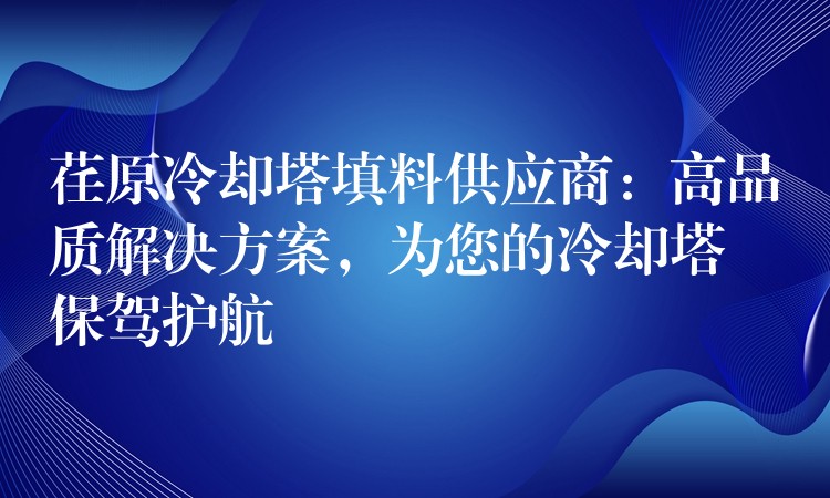 荏原冷却塔填料供应商：高品质解决方案，为您的冷却塔保驾护航